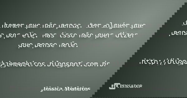 O homem que não pensa, tem alguém que pensa por ele, mas isso não quer dizer que pense nele. http://blogdajemedeiros.blogspot.com.br... Frase de Jéssica Medeiros.