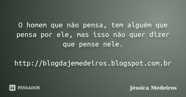 O homem que não pensa, tem alguém que pensa por ele, mas isso não quer dizer que pense nele. http://blogdajemedeiros.blogspot.com.br... Frase de Jéssica Medeiros.