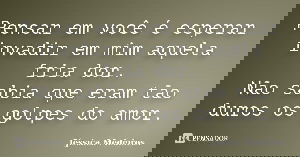 Pensar em você é esperar invadir em mim aquela fria dor. Não sabia que eram tão duros os golpes do amor.... Frase de Jéssica Medeiros.