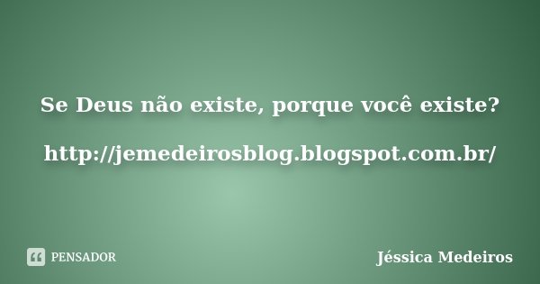 Se Deus não existe, porque você existe? http://jemedeirosblog.blogspot.com.br/... Frase de Jéssica Medeiros.