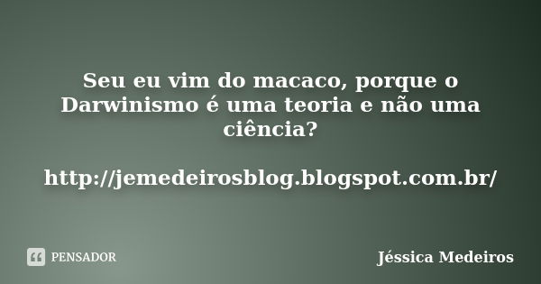 Seu eu vim do macaco, porque o Darwinismo é uma teoria e não uma ciência? http://jemedeirosblog.blogspot.com.br/... Frase de Jéssica Medeiros.