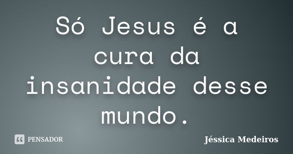 Só Jesus é a cura da insanidade desse mundo.... Frase de Jéssica Medeiros.