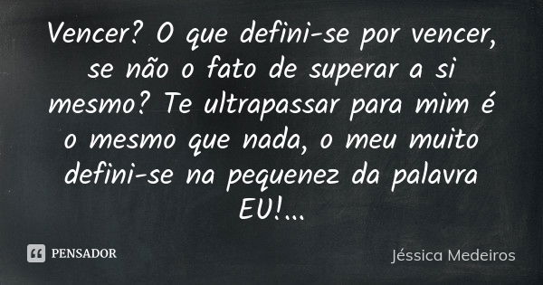 Vencer? O que defini-se por vencer, se não o fato de superar a si mesmo? Te ultrapassar para mim é o mesmo que nada, o meu muito defini-se na pequenez da palavr... Frase de Jéssica Medeiros.