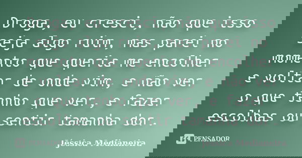 Droga, eu cresci, não que isso seja algo ruim, mas parei no momento que queria me encolher e voltar de onde vim, e não ver o que tenho que ver, e fazer escolhas... Frase de Jéssica Medianeira.