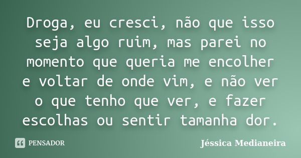 Droga, eu cresci, não que isso seja algo ruim, mas parei no momento que queria me encolher e voltar de onde vim, e não ver o que tenho que ver, e fazer escolhas... Frase de Jéssica Medianeira.