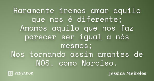 Raramente iremos amar aquilo que nos é diferente; Amamos aquilo que nos faz parecer ser igual a nós mesmos; Nos tornando assim amantes de NÓS, como Narciso.... Frase de Jessica Meireles.