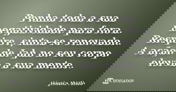Ponha toda a sua negatividade para fora. Respire, sinta-se renovado. A ação de Jah no seu corpo eleva a sua mente.... Frase de Jéssica Mello.