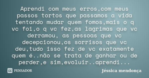 Aprendi com meus erros,com meus passos tortos que passamos a vida tentando mudar quem fomos,mais o q vc foi,o q vc fez,as lagrimas que vc derramou, as pessoas q... Frase de Jéssica mendonça.