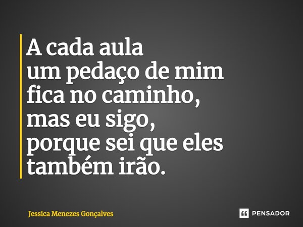⁠A cada aula um pedaço de mim fica no caminho, mas eu sigo, porque sei que eles também irão.... Frase de Jessica Menezes Gonçalves.