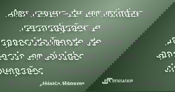 Amo rever-te em minhas recordações e propositalmente te aprecio em ávidas invenções.... Frase de Jéssica Menezes.