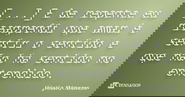 [...] E de repente eu reaprendi que amar é sentir o sentido e que não há sentido no entendido.... Frase de Jéssica Menezes.
