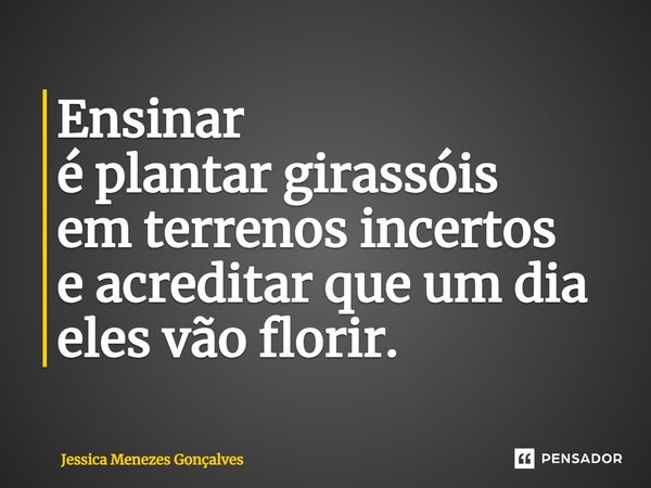 ⁠Ensinar é plantar girassóis em terrenos incertos e acreditar que um dia eles vão florir.... Frase de Jessica Menezes Gonçalves.