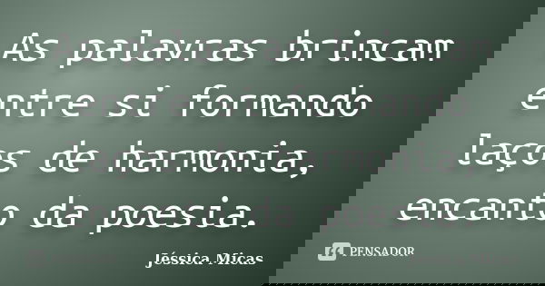 As palavras brincam entre si formando laços de harmonia, encanto da poesia.... Frase de Jéssica Micas.