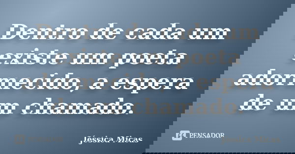Dentro de cada um existe um poeta adormecido, a espera de um chamado.... Frase de Jéssica Micas.