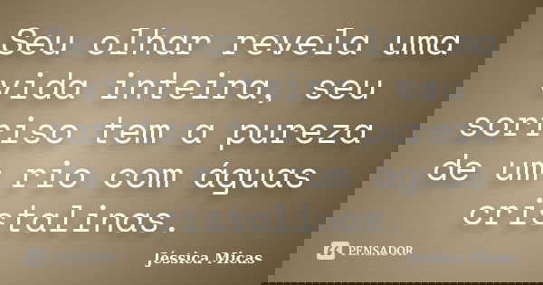 Seu olhar revela uma vida inteira, seu sorriso tem a pureza de um rio com águas cristalinas.... Frase de Jéssica Micas.