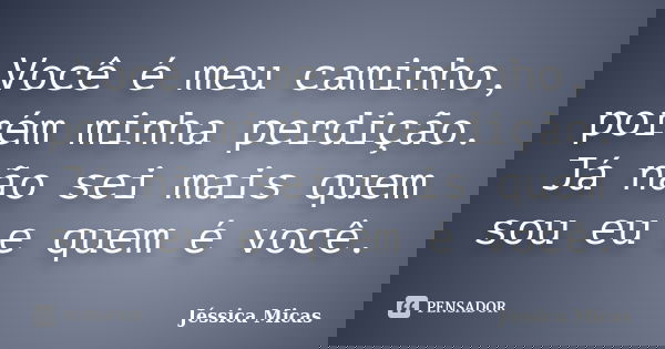 Você é meu caminho, porém minha perdição. Já não sei mais quem sou eu e quem é você.... Frase de Jéssica Micas.