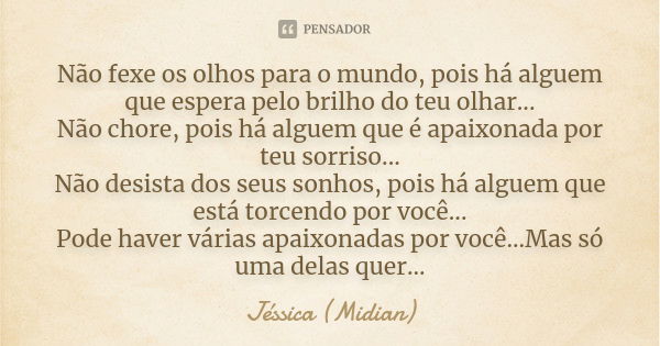 Não fexe os olhos para o mundo, pois há alguem que espera pelo brilho do teu olhar... Não chore, pois há alguem que é apaixonada por teu sorriso... Não desista ... Frase de Jéssica (Midian).