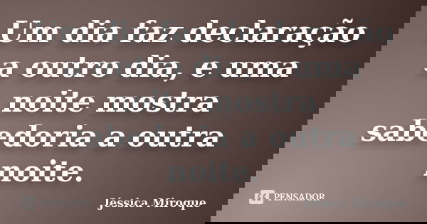 Um dia faz declaração a outro dia, e uma noite mostra sabedoria a outra noite.... Frase de Jéssica Miroque.