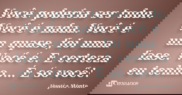 Você poderia ser tudo. Você é nada. Você é um quase, foi uma fase. Você é. E certeza eu tenho… É só você!... Frase de Jessica Monte.