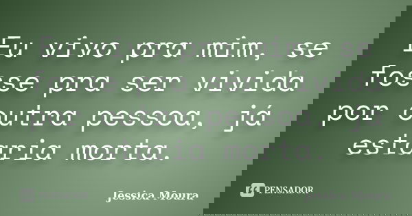 Eu vivo pra mim, se fosse pra ser vivida por outra pessoa, já estaria morta.... Frase de Jessica Moura.