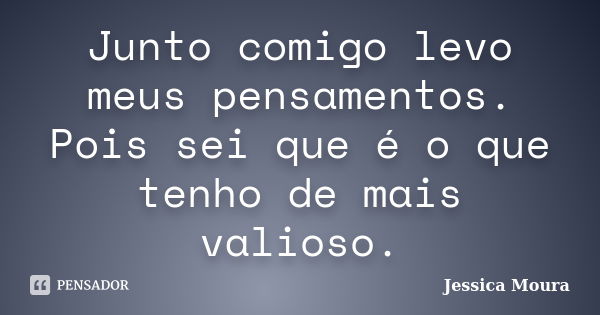 Junto comigo levo meus pensamentos. Pois sei que é o que tenho de mais valioso.... Frase de Jessica Moura.