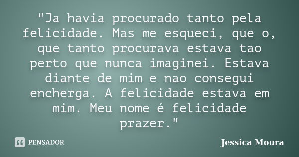 "Ja havia procurado tanto pela felicidade. Mas me esqueci, que o, que tanto procurava estava tao perto que nunca imaginei. Estava diante de mim e nao conse... Frase de Jessica Moura.