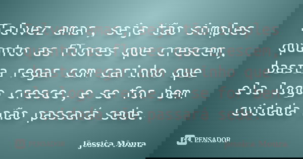 Talvez amar, seja tão simples quanto as flores que crescem, basta regar com carinho que ela logo cresce, e se for bem cuidada não passará sede.... Frase de Jessica Moura.