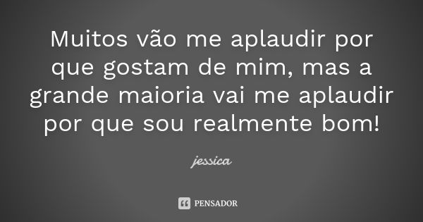 Muitos vão me aplaudir por que gostam de mim, mas a grande maioria vai me aplaudir por que sou realmente bom!... Frase de Jéssica.