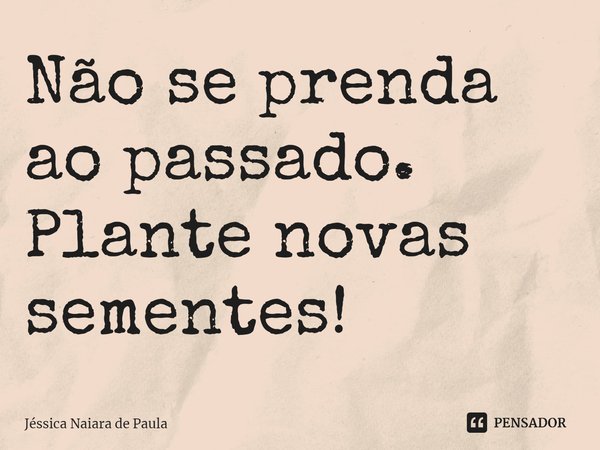 ⁠Não se prenda ao passado. Plante novas sementes!... Frase de Jéssica Naiara de Paula.