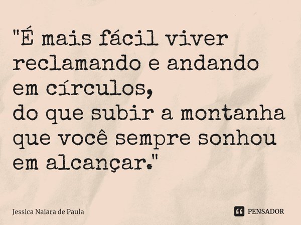 ⁠⁠"É mais fácil viver reclamando e andando em círculos,
do que subir a montanha que você sempre sonhou em alcançar."... Frase de Jéssica Naiara de Paula.