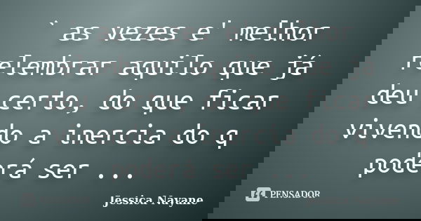 ` as vezes e' melhor relembrar aquilo que já deu certo, do que ficar vivendo a inercia do q poderá ser ...... Frase de Jessica Nayane.