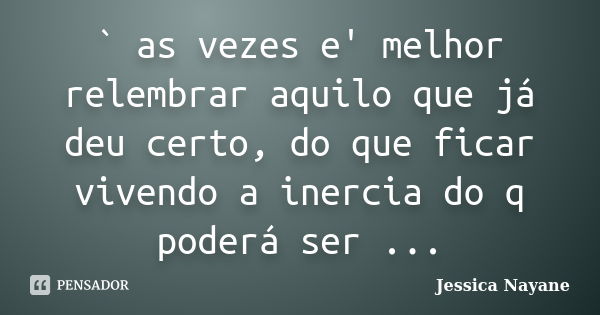 ` as vezes e' melhor relembrar aquilo que já deu certo, do que ficar vivendo a inercia do q poderá ser ...... Frase de Jessica Nayane.