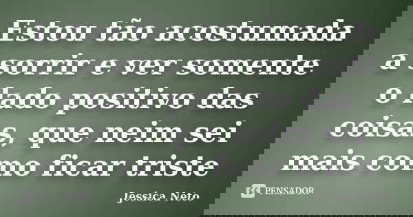 Estou tão acostumada a sorrir e ver somente o lado positivo das coisas, que neim sei mais como ficar triste... Frase de Jessica Neto.