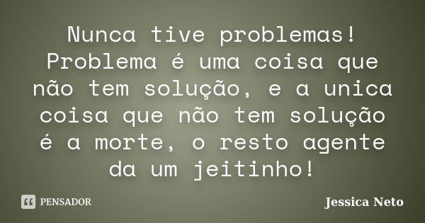 Nunca tive problemas! Problema é uma coisa que não tem solução, e a unica coisa que não tem solução é a morte, o resto agente da um jeitinho!... Frase de Jessica Neto.