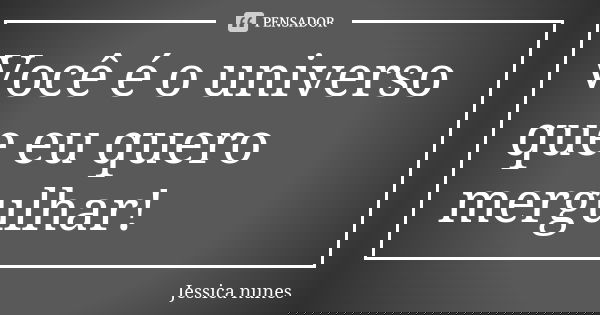 Você é o universo que eu quero mergulhar!... Frase de Jessica nunes.