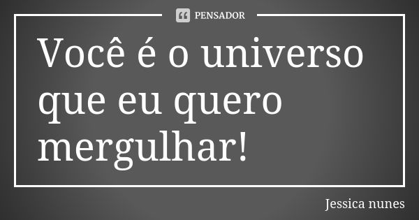 Você é o universo que eu quero mergulhar!... Frase de Jessica nunes.