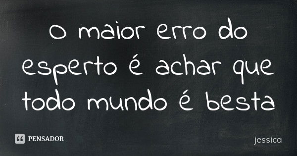 O maior erro do esperto é achar que todo mundo é besta... Frase de Jéssica.