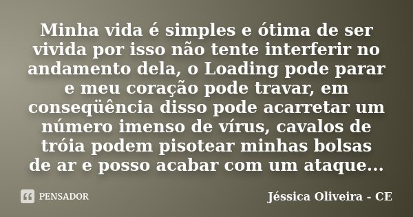 Minha vida é simples e ótima de ser vivida por isso não tente interferir no andamento dela, o Loading pode parar e meu coração pode travar, em conseqüência diss... Frase de Jéssica Oliveira - CE.