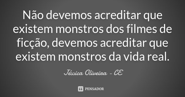Não devemos acreditar que existem monstros dos filmes de ficção, devemos acreditar que existem monstros da vida real.... Frase de Jéssica Oliveira - CE.