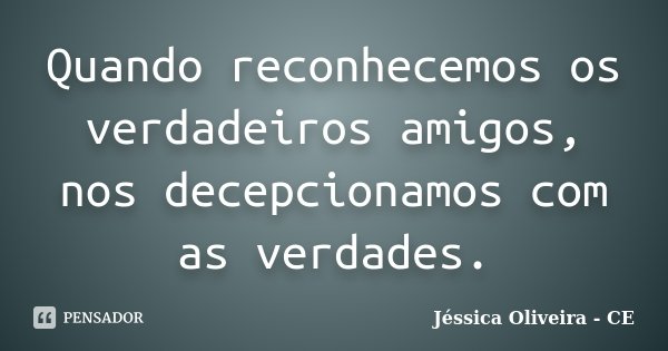 Quando reconhecemos os verdadeiros amigos, nos decepcionamos com as verdades.... Frase de Jéssica Oliveira - CE.
