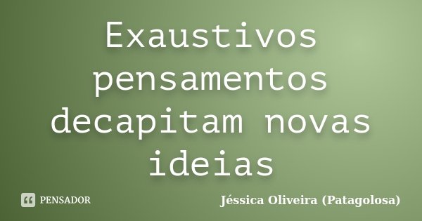 Exaustivos pensamentos decapitam novas ideias... Frase de Jéssica Oliveira (Patagolosa).