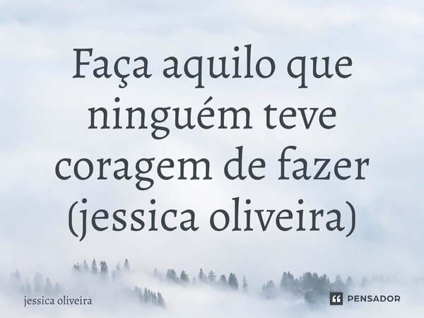 ⁠Faça aquilo que ninguém teve coragem de fazer (Jéssica oliveira)... Frase de Jéssica Oliveira.