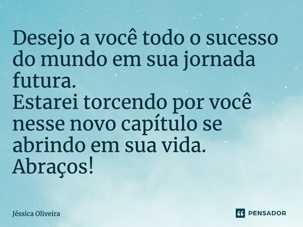 Desejo a você todo o sucesso do mundo em sua jornada futura. Estarei torcendo por você nesse novo capítulo se abrindo em sua vida. Abraços!... Frase de Jéssica Oliveira.