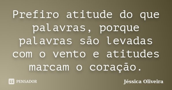 Prefiro atitude do que palavras, porque palavras são levadas com o vento e atitudes marcam o coração.... Frase de Jéssica Oliveira.