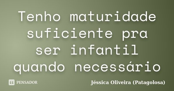 Tenho maturidade suficiente pra ser infantil quando necessário... Frase de Jéssica Oliveira (Patagolosa).