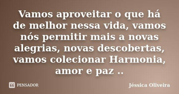 Vamos aproveitar o que há de melhor nessa vida, vamos nós permitir mais a novas alegrias, novas descobertas, vamos colecionar Harmonia, amor e paz ..... Frase de Jéssica Oliveira.
