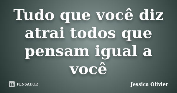 Tudo que você diz atrai todos que pensam igual a você... Frase de Jessica Olivier.