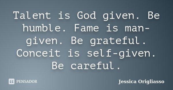 Talent is God given. Be humble. Fame is man-given. Be grateful. Conceit is self-given. Be careful.... Frase de Jessica Origliasso.
