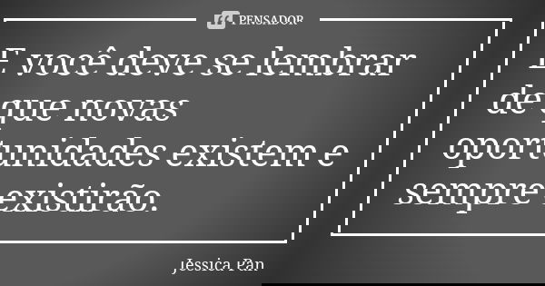E você deve se lembrar de que novas oportunidades existem e sempre existirão.... Frase de Jessica Pan.