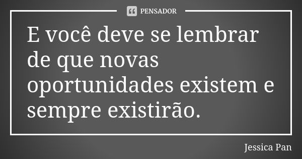 E você deve se lembrar de que novas oportunidades existem e sempre existirão.... Frase de Jessica Pan.